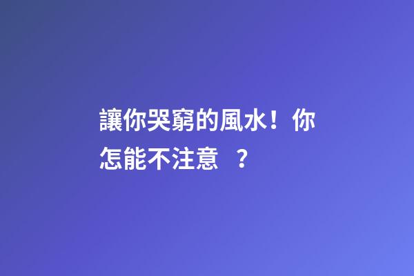 讓你哭窮的風水！你怎能不注意？